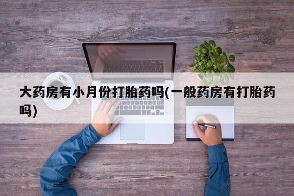 米非米索私人微信大药房有小月份打胎药吗(一般药房有打胎药吗)