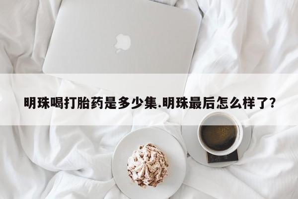 米非米索私人微信明珠喝打胎药是多少集.明珠最后怎么样了？