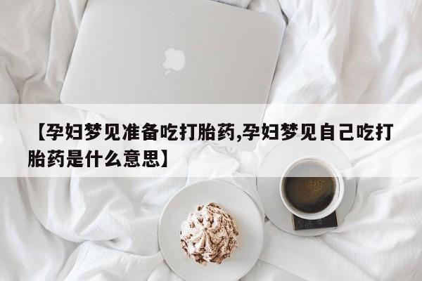 米非米索私人微信【孕妇梦见准备吃打胎药,孕妇梦见自己吃打胎药是什么意思】